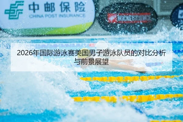 2026年国际游泳赛美国男子游泳队员的对比分析与前景展望