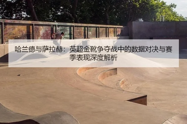 ha-lan-de-yu-sa-la-he-ying-chao-jin-xue-zheng-duo-zhan-zhong-de-shu-ju-dui-jue-yu-sai-ji-biao-xian-shen-du-jie-xi-3-816.jpg
