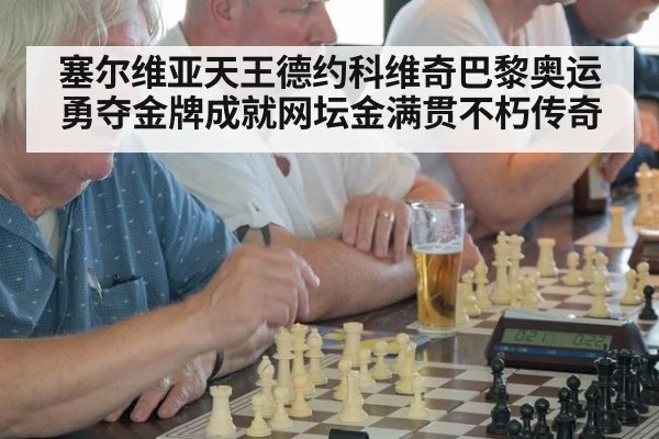 塞尔维亚天王德约科维奇巴黎奥运勇夺金牌成就网坛金满贯不朽传奇