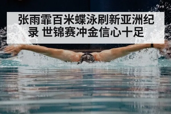 张雨霏百米蝶泳刷新亚洲纪录 世锦赛冲金信心十足